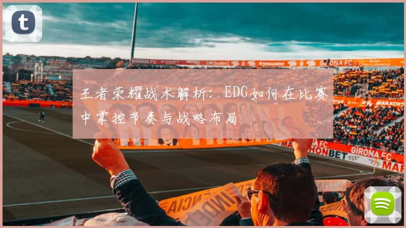王者荣耀战术解析：EDG如何在比赛中掌控节奏与战略布局