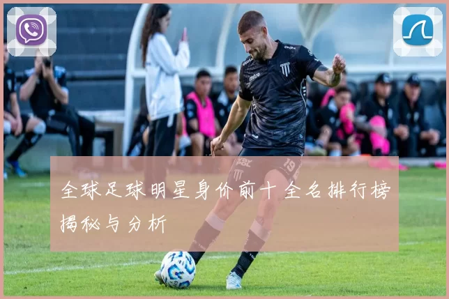全球足球明星身价前十全名排行榜揭秘与分析