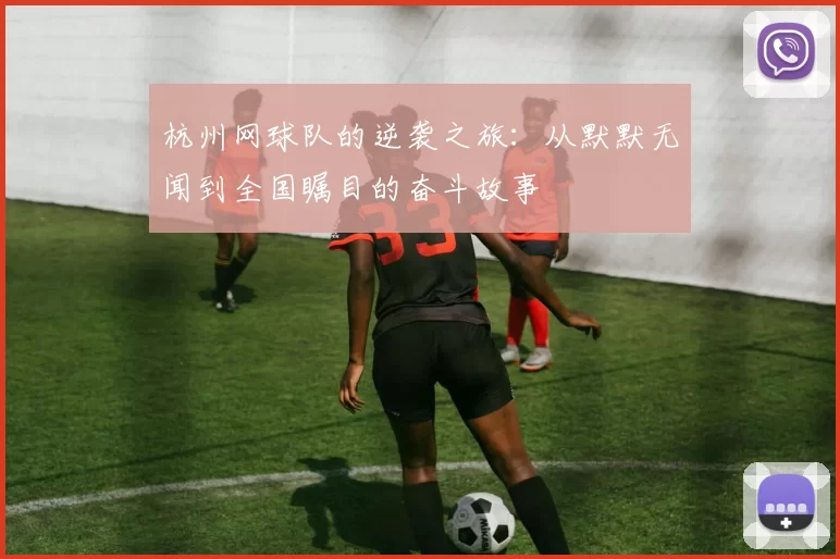 杭州网球队的逆袭之旅：从默默无闻到全国瞩目的奋斗故事