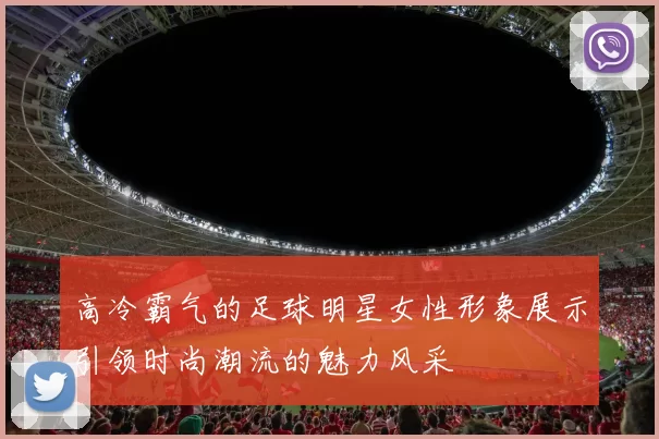 高冷霸气的足球明星女性形象展示引领时尚潮流的魅力风采