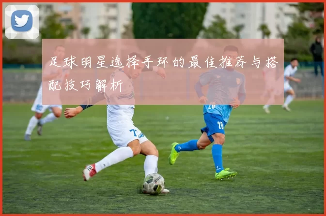 足球明星选择手环的最佳推荐与搭配技巧解析