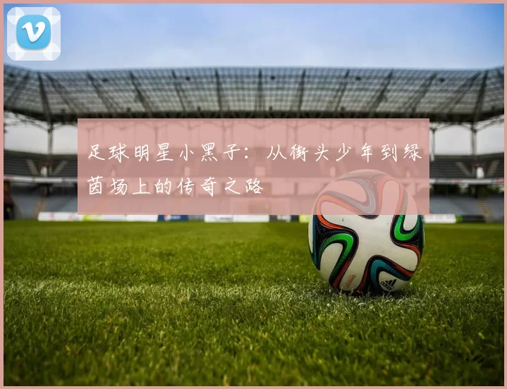 足球明星小黑子：从街头少年到绿茵场上的传奇之路