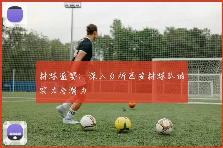 排球盛宴：深入分析西安排球队的实力与潜力