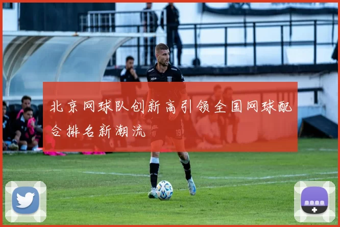 北京网球队创新高引领全国网球配合排名新潮流