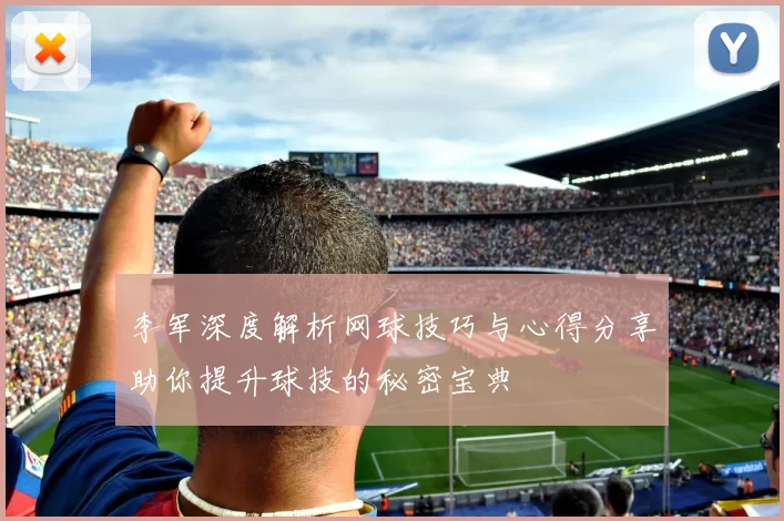 李军深度解析网球技巧与心得分享助你提升球技的秘密宝典