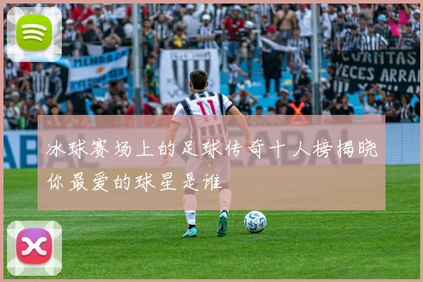冰球赛场上的足球传奇十人榜揭晓你最爱的球星是谁