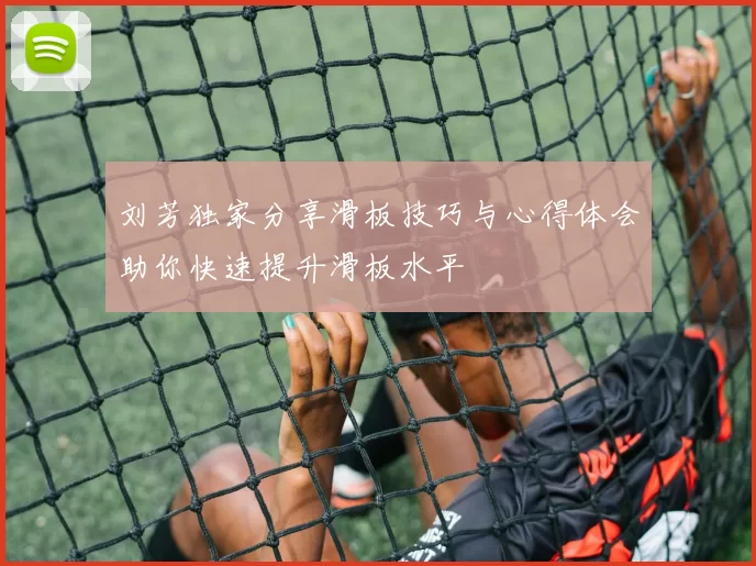 刘芳独家分享滑板技巧与心得体会助你快速提升滑板水平