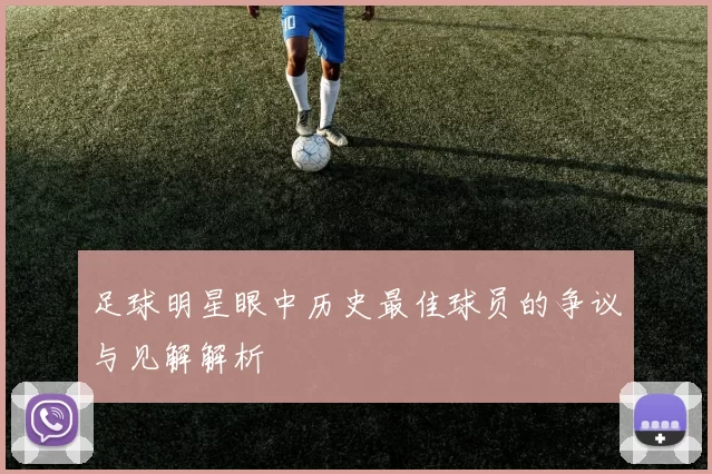 足球明星眼中历史最佳球员的争议与见解解析