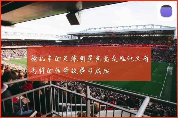 骑机车的足球明星究竟是谁他又有怎样的传奇故事与成就