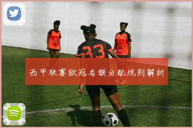 西甲联赛欧冠名额分配规则解析