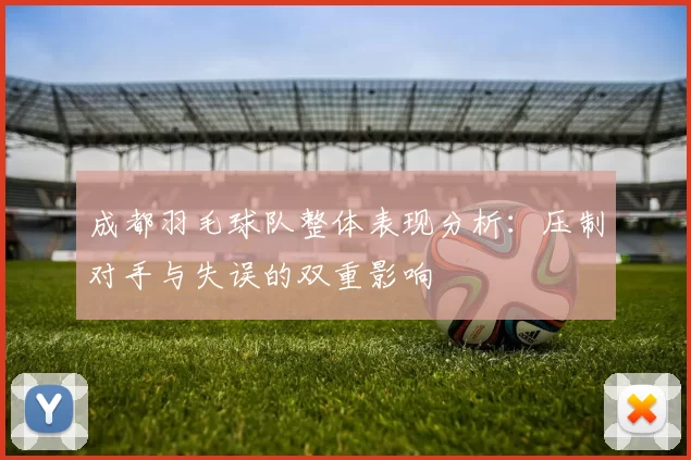 成都羽毛球队整体表现分析：压制对手与失误的双重影响