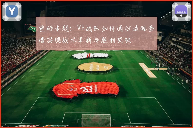 重磅专题：WE战队如何通过边路渗透实现战术革新与胜利突破