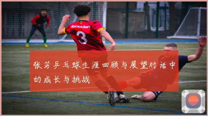 张芳乒乓球生涯回顾与展望对话中的成长与挑战