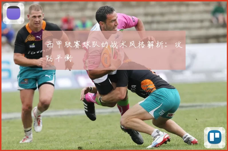西甲联赛球队的战术风格解析：攻防平衡
