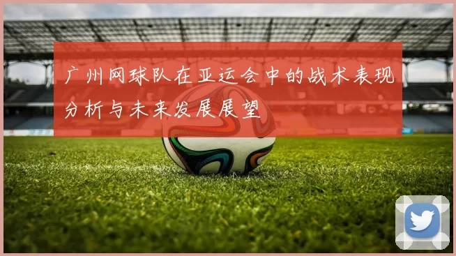 广州网球队在亚运会中的战术表现分析与未来发展展望