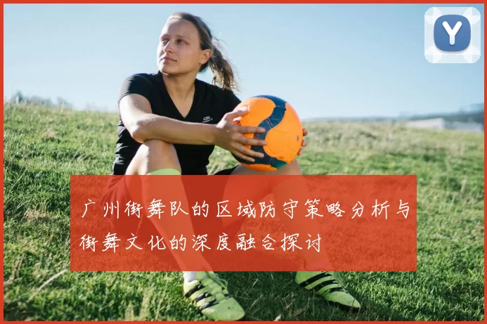 广州街舞队的区域防守策略分析与街舞文化的深度融合探讨