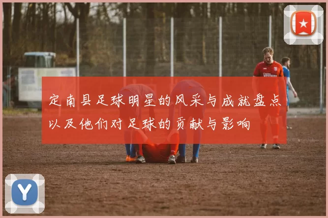 定南县足球明星的风采与成就盘点以及他们对足球的贡献与影响