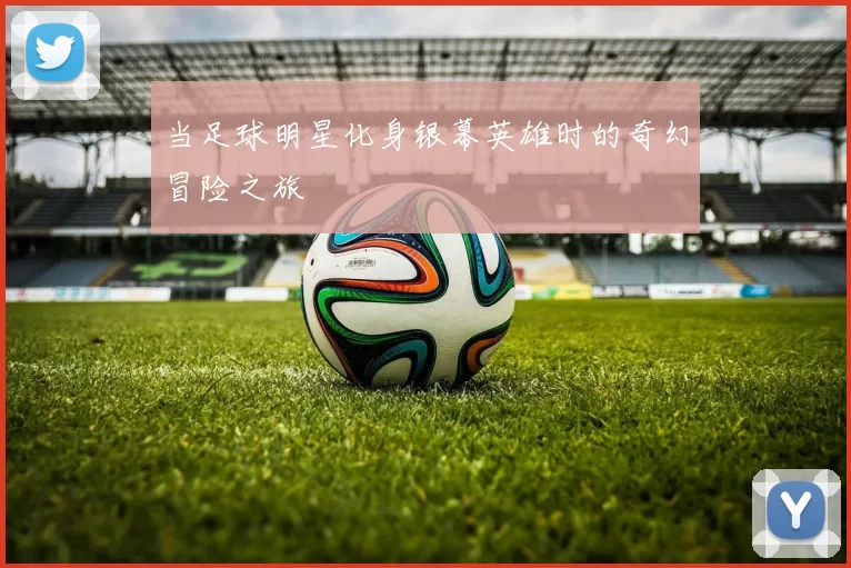 当足球明星化身银幕英雄时的奇幻冒险之旅