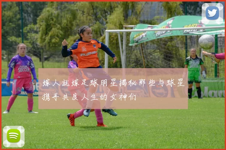 嫁人就嫁足球明星揭秘那些与球星携手共度人生的女神们