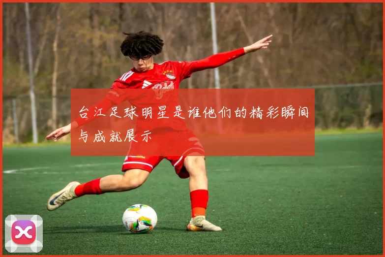 台江足球明星是谁他们的精彩瞬间与成就展示