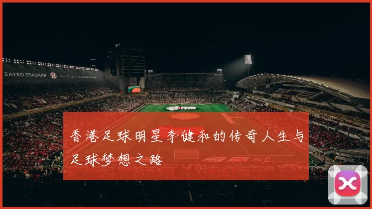 香港足球明星李健和的传奇人生与足球梦想之路