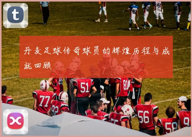 丹麦足球传奇球员的辉煌历程与成就回顾
