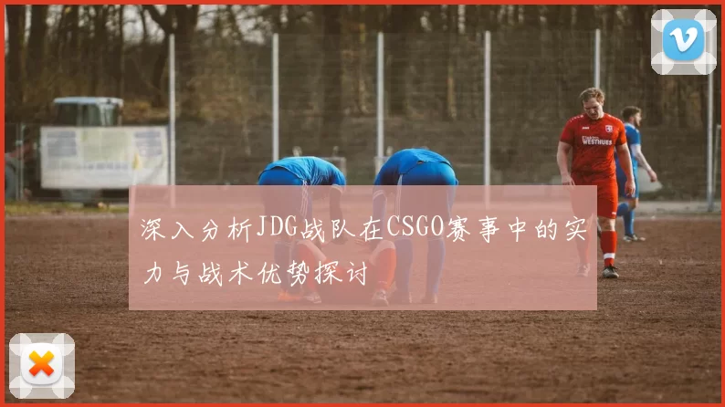 深入分析JDG战队在CSGO赛事中的实力与战术优势探讨