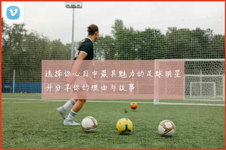 选择你心目中最具魅力的足球明星并分享你的理由与故事