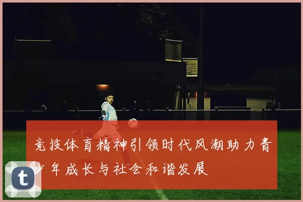 竞技体育精神引领时代风潮助力青少年成长与社会和谐发展