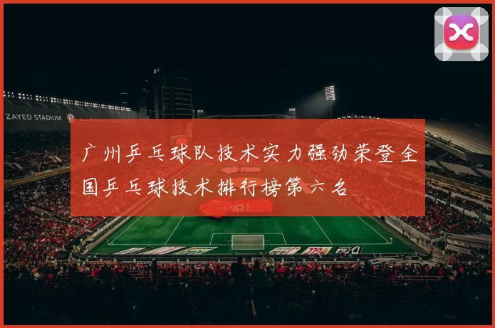 广州乒乓球队技术实力强劲荣登全国乒乓球技术排行榜第六名