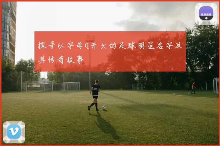探寻以字母q开头的足球明星名字及其传奇故事