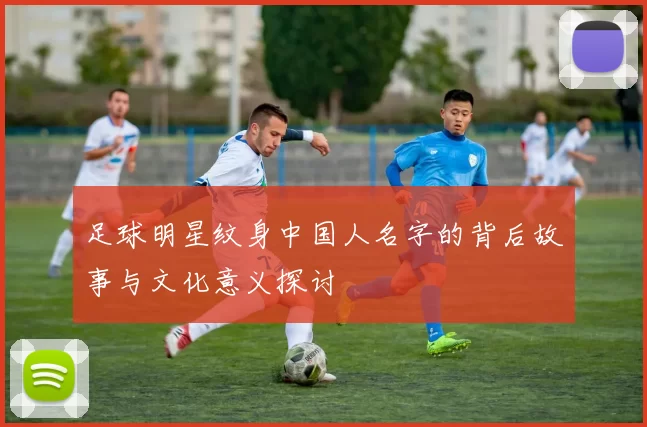 足球明星纹身中国人名字的背后故事与文化意义探讨
