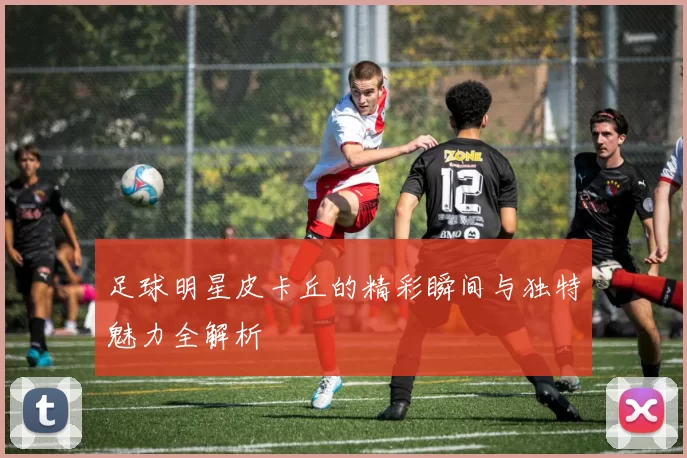 足球明星皮卡丘的精彩瞬间与独特魅力全解析