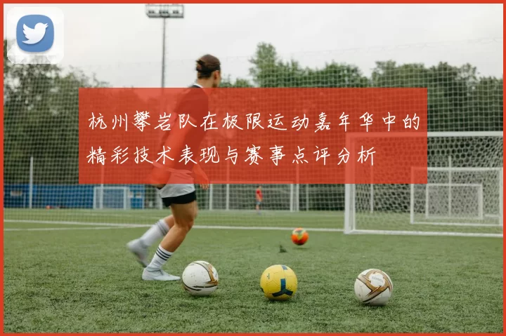 杭州攀岩队在极限运动嘉年华中的精彩技术表现与赛事点评分析
