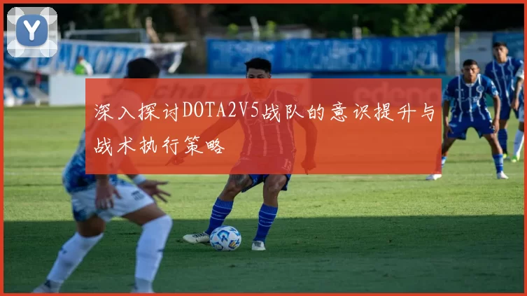 深入探讨DOTA2V5战队的意识提升与战术执行策略