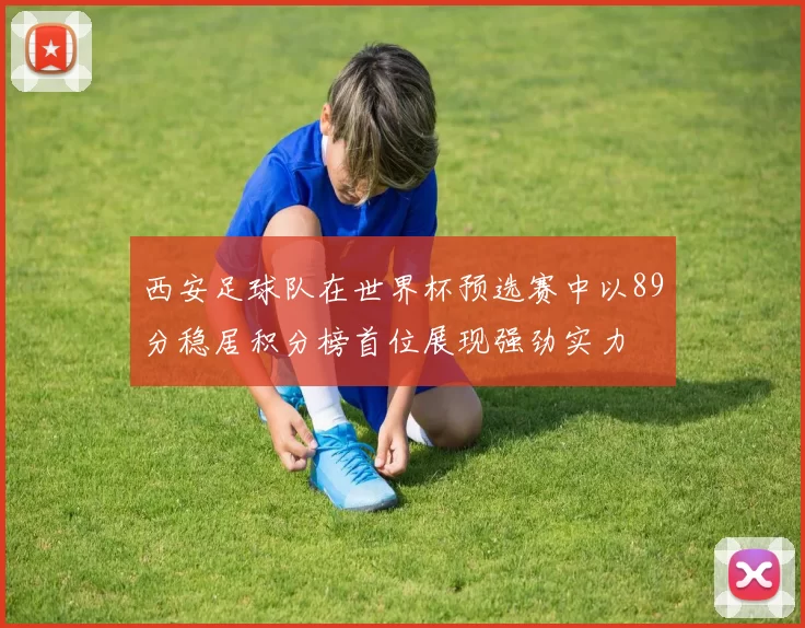 西安足球队在世界杯预选赛中以89分稳居积分榜首位展现强劲实力