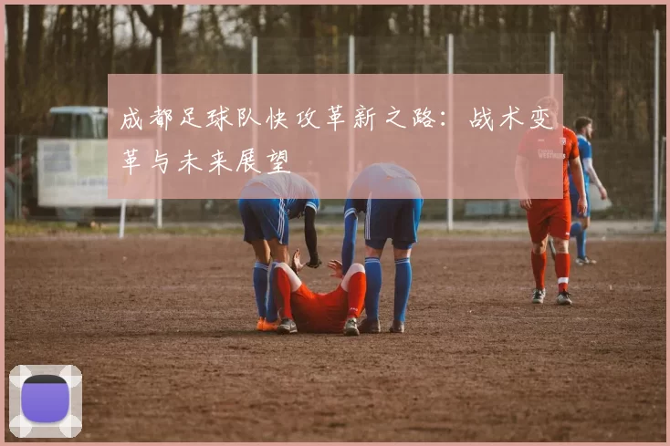 成都足球队快攻革新之路：战术变革与未来展望