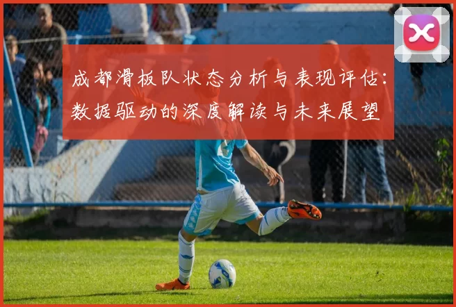 成都滑板队状态分析与表现评估：数据驱动的深度解读与未来展望