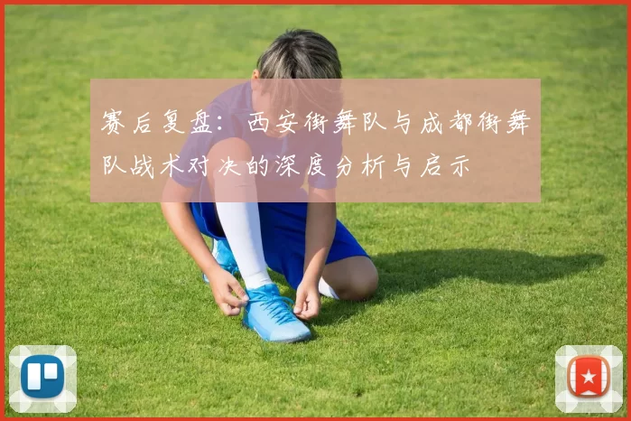 赛后复盘：西安街舞队与成都街舞队战术对决的深度分析与启示