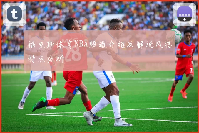 福克斯体育NBA频道介绍及解说风格特点分析