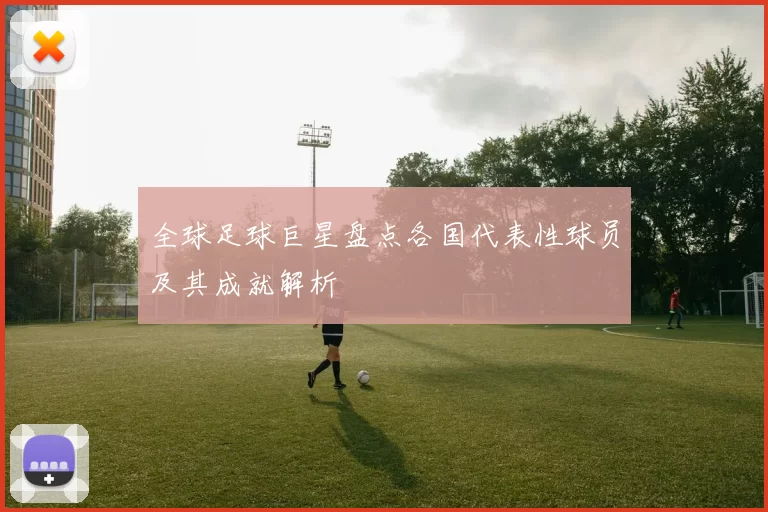 全球足球巨星盘点各国代表性球员及其成就解析