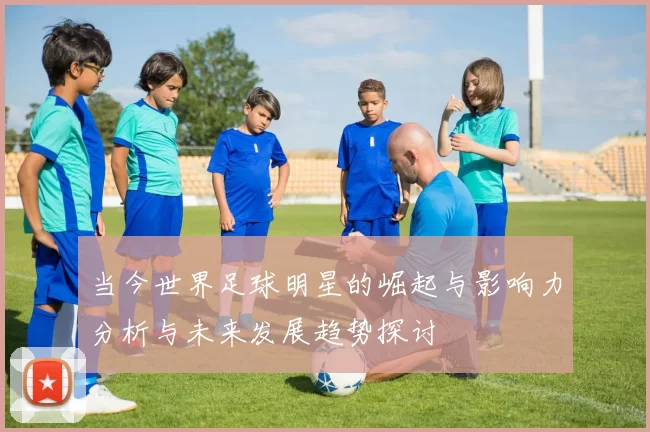 当今世界足球明星的崛起与影响力分析与未来发展趋势探讨