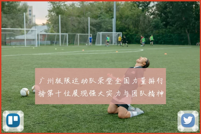 广州极限运动队荣登全国力量排行榜第十位展现强大实力与团队精神