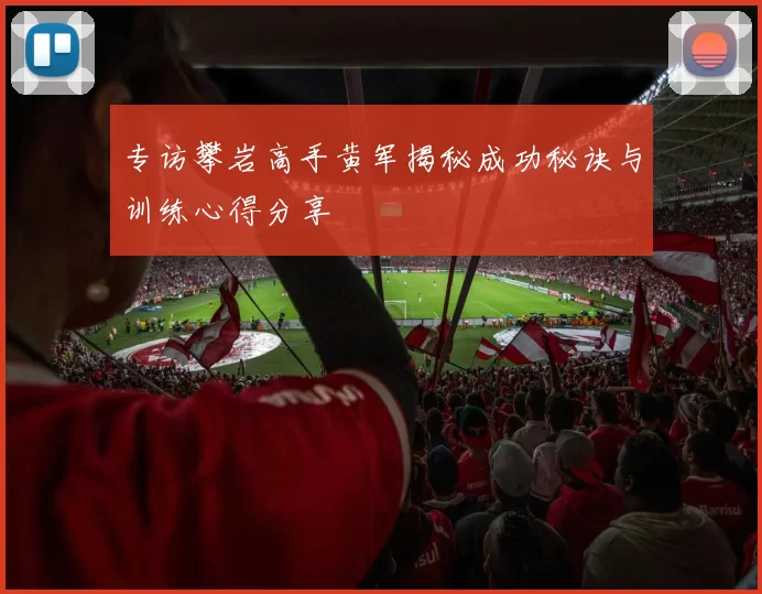 专访攀岩高手黄军揭秘成功秘诀与训练心得分享