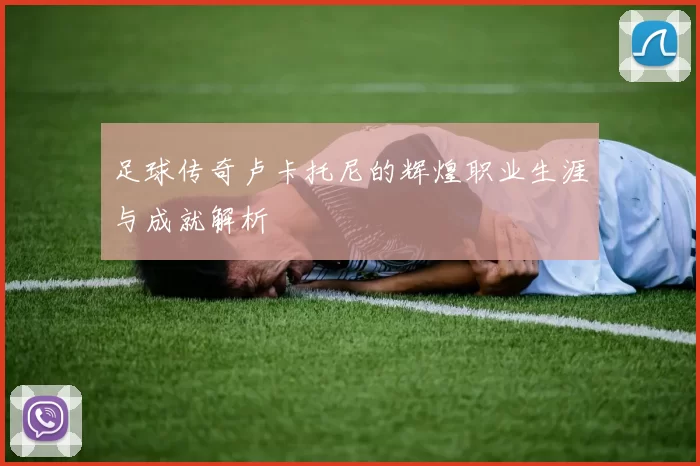 足球传奇卢卡托尼的辉煌职业生涯与成就解析