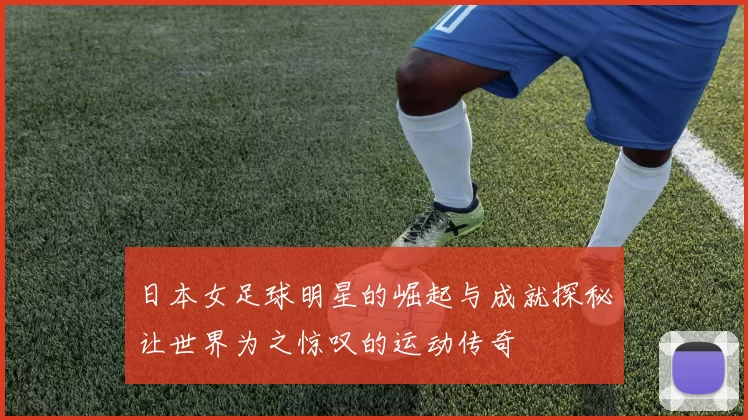 日本女足球明星的崛起与成就探秘让世界为之惊叹的运动传奇