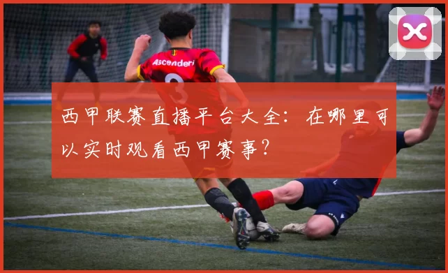 西甲联赛直播平台大全：在哪里可以实时观看西甲赛事？