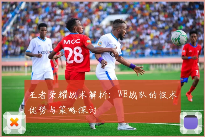 王者荣耀战术解析：WE战队的技术优势与策略探讨