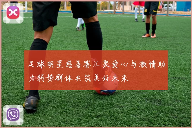 足球明星慈善赛汇聚爱心与激情助力弱势群体共筑美好未来