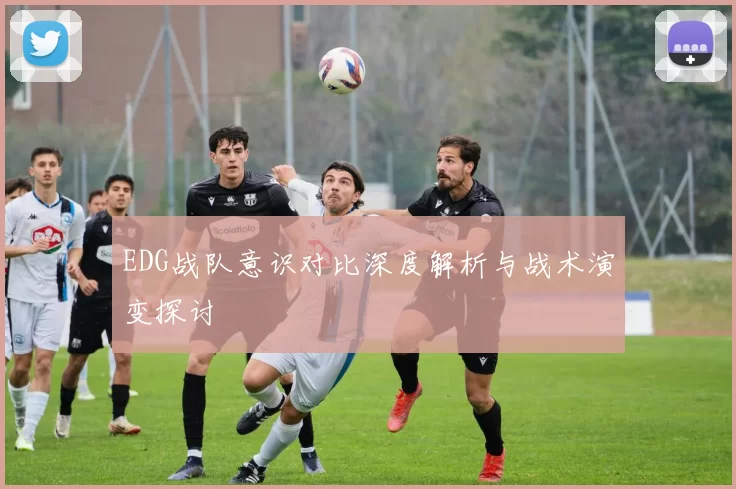 EDG战队意识对比深度解析与战术演变探讨